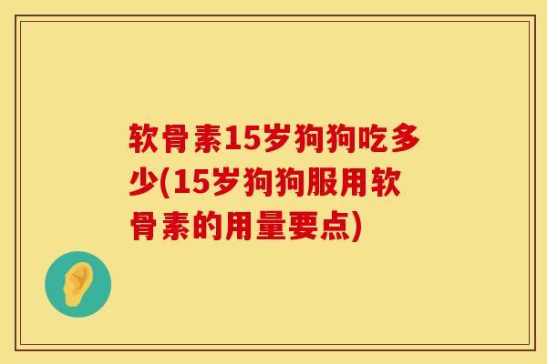 软骨素15岁狗狗吃多少(15岁狗狗服用软骨素的用量要点)