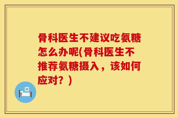 骨科医生不建议吃氨糖怎么办呢(骨科医生不推荐氨糖摄入，该如何应对？)