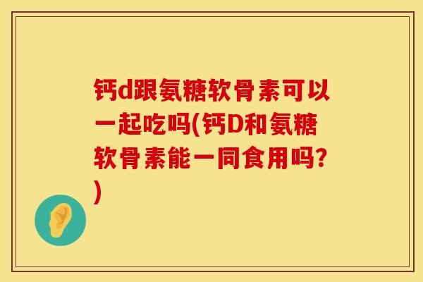 钙d跟氨糖软骨素可以一起吃吗(钙D和氨糖软骨素能一同食用吗？)