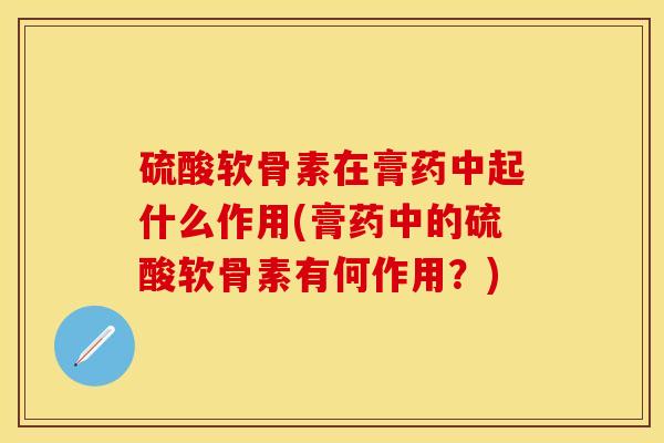 硫酸软骨素在膏药中起什么作用(膏药中的硫酸软骨素有何作用？)