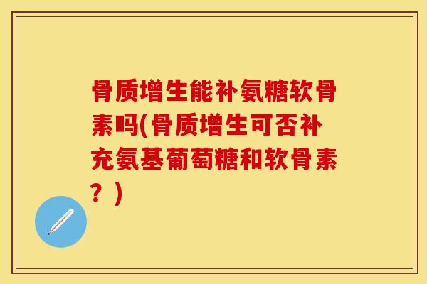 骨质增生能补氨糖软骨素吗(骨质增生可否补充氨基葡萄糖和软骨素？)
