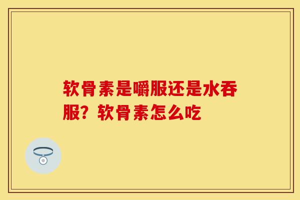 软骨素是嚼服还是水吞服？软骨素怎么吃