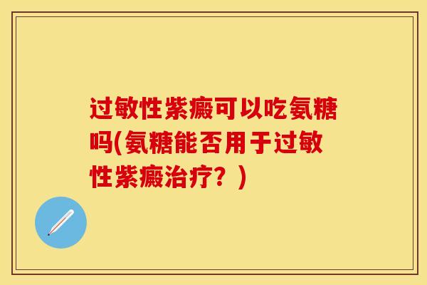 过敏性紫癜可以吃氨糖吗(氨糖能否用于过敏性紫癜治疗？)