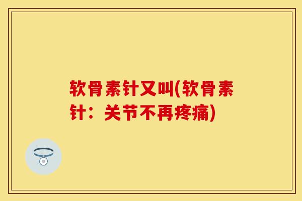 软骨素针又叫(软骨素针：关节不再疼痛)