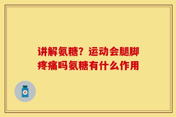 讲解氨糖？运动会腿脚疼痛吗氨糖有什么作用