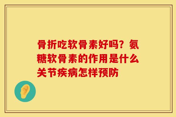 骨折吃软骨素好吗？氨糖软骨素的作用是什么关节疾病怎样预防