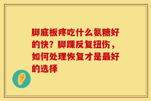 脚底板疼吃什么氨糖好的快？脚踝反复扭伤，如何处理恢复才是最好的选择