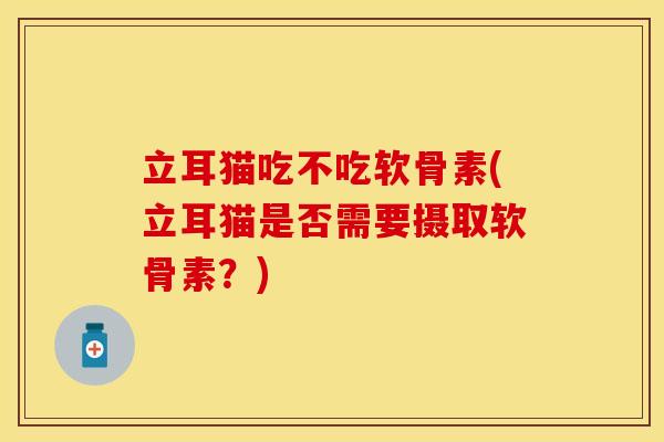 立耳猫吃不吃软骨素(立耳猫是否需要摄取软骨素?) 立耳猫吃不吃软骨素(立耳猫是否需要摄取软骨素?)