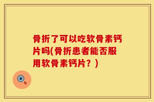 骨折了可以吃软骨素钙片吗(骨折患者能否服用软骨素钙片？)