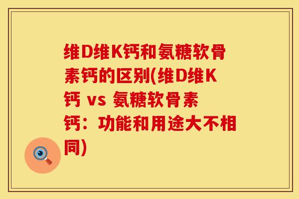 维D维K钙和氨糖软骨素钙的区别(维D维K钙 vs 氨糖软骨素钙：功能和用途大不相同)
