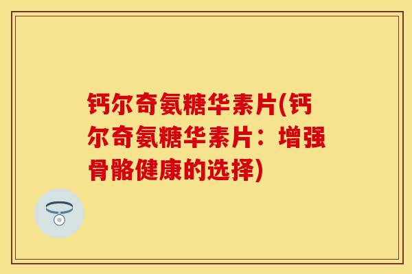 钙尔奇氨糖华素片(钙尔奇氨糖华素片：增强骨骼健康的选择)