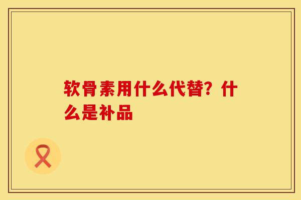 软骨素用什么代替？什么是补品