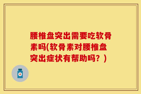 腰椎盘突出需要吃软骨素吗(软骨素对腰椎盘突出症状有帮助吗？)