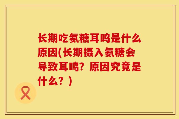 长期吃氨糖耳鸣是什么原因(长期摄入氨糖会导致耳鸣？原因究竟是什么？)