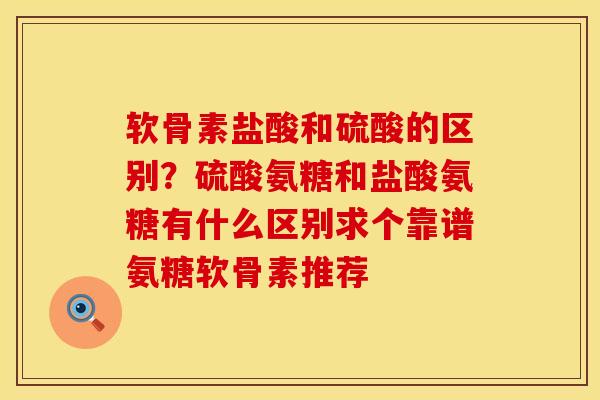 软骨素盐酸和硫酸的区别？硫酸氨糖和盐酸氨糖有什么区别求个靠谱氨糖软骨素推荐