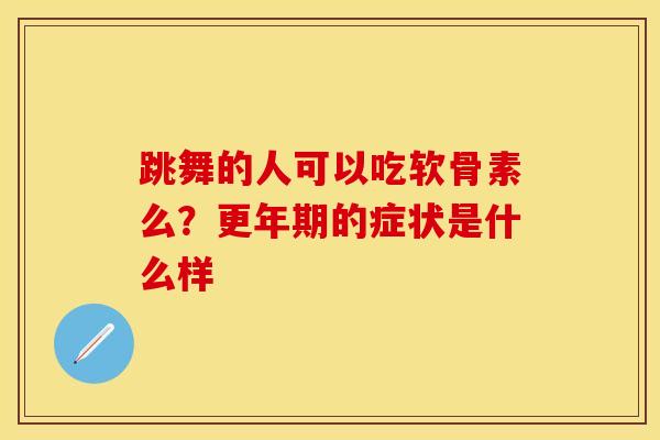跳舞的人可以吃软骨素么?的症状是什么样 跳舞的人可以吃软骨素么?的症状是什么样