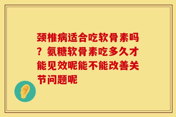 颈椎适合吃软骨素吗?氨糖软骨素吃多久才能见效呢能不能改善关节问题呢 颈椎适合吃软骨素吗?氨糖软骨素吃多久才能见效呢能不能改善关节问题呢