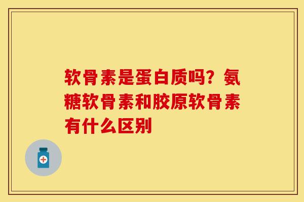 软骨素是蛋白质吗？氨糖软骨素和胶原软骨素有什么区别