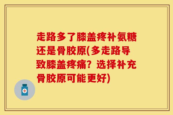 走路多了膝盖疼补氨糖还是骨胶原(多走路导致膝盖疼痛？选择补充骨胶原可能更好)