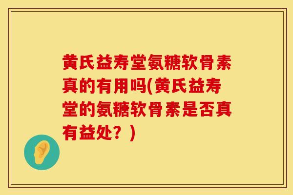 黄氏益寿堂氨糖软骨素真的有用吗(黄氏益寿堂的氨糖软骨素是否真有益处？)