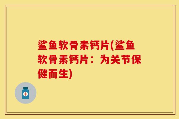 鲨鱼软骨素钙片(鲨鱼软骨素钙片：为关节保健而生)