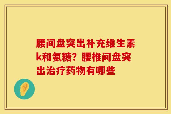 腰间盘突出补充维生素k和氨糖？腰椎间盘突出治疗药物有哪些