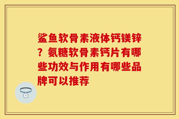 鲨鱼软骨素液体钙镁锌？氨糖软骨素钙片有哪些功效与作用有哪些品牌可以推荐