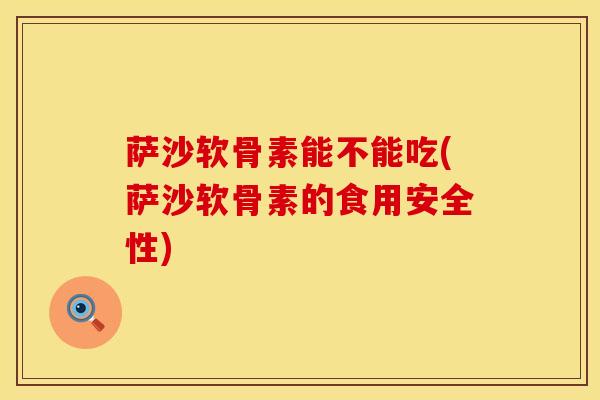萨沙软骨素能不能吃(萨沙软骨素的食用安全性)