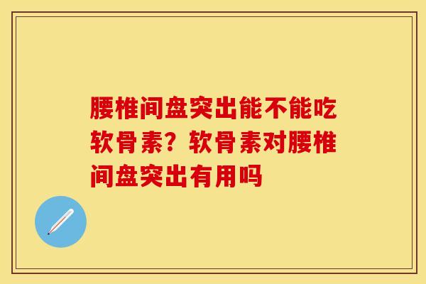腰椎间盘突出能不能吃软骨素?软骨素对腰椎间盘突出有用吗 腰椎间盘突出能不能吃软骨素?软骨素对腰椎间盘突出有用吗
