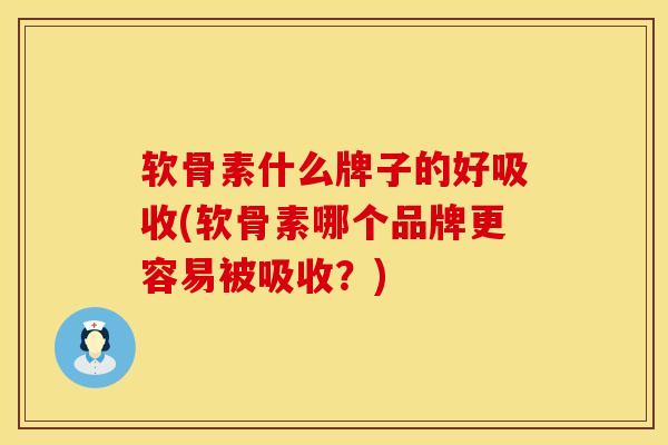 软骨素什么牌子的好吸收(软骨素哪个品牌更容易被吸收？)