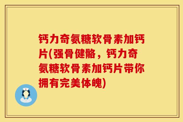 钙力奇氨糖软骨素加钙片(强骨健骼，钙力奇氨糖软骨素加钙片带你拥有完美体魄)