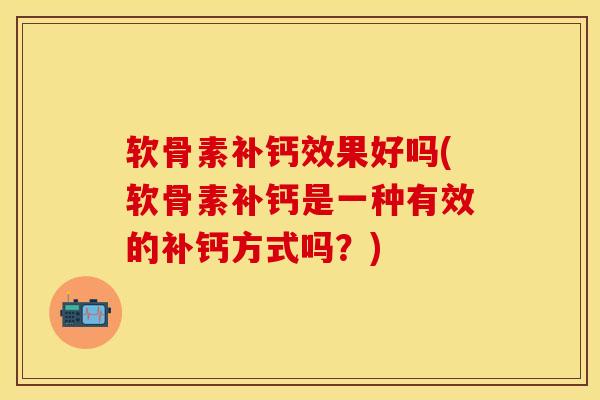 软骨素补钙效果好吗(软骨素补钙是一种有效的补钙方式吗？)