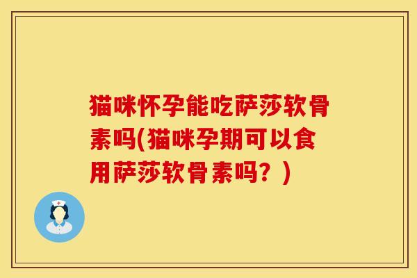猫咪怀孕能吃萨莎软骨素吗(猫咪孕期可以食用萨莎软骨素吗？)