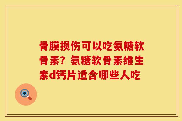 骨膜损伤可以吃氨糖软骨素？氨糖软骨素维生素d钙片适合哪些人吃