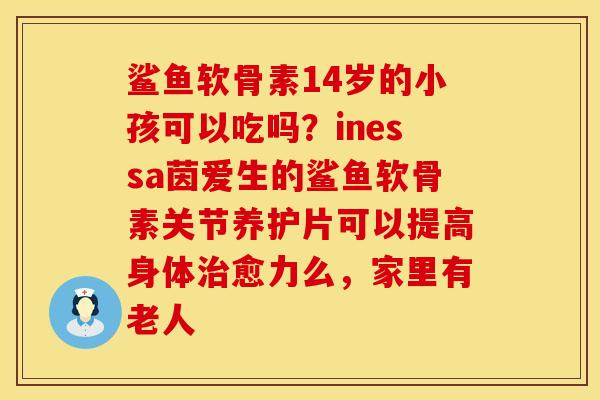 鲨鱼软骨素14岁的小孩可以吃吗？inessa茵爱生的鲨鱼软骨素关节养护片可以提高身体治愈力么，家里有老人