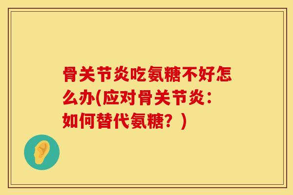 骨关节炎吃氨糖不好怎么办(应对骨关节炎：如何替代氨糖？)