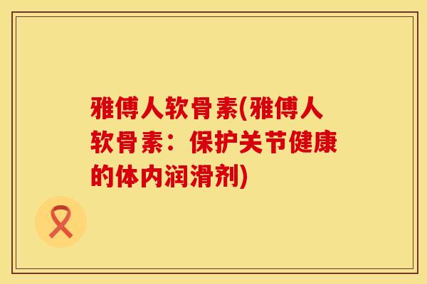 雅傅人软骨素(雅傅人软骨素：保护关节健康的体内润滑剂)
