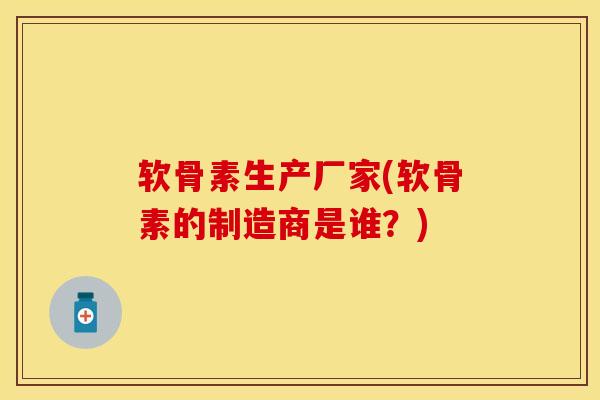 软骨素生产厂家(软骨素的制造商是谁？)