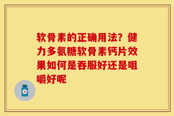 软骨素的正确用法？健力多氨糖软骨素钙片效果如何是吞服好还是咀嚼好呢