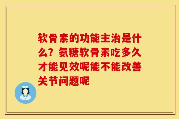 软骨素的功能主治是什么？氨糖软骨素吃多久才能见效呢能不能改善关节问题呢