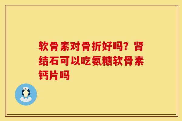 软骨素对骨折好吗？肾结石可以吃氨糖软骨素钙片吗