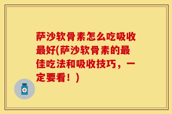 萨沙软骨素怎么吃吸收最好(萨沙软骨素的最佳吃法和吸收技巧，一定要看！)