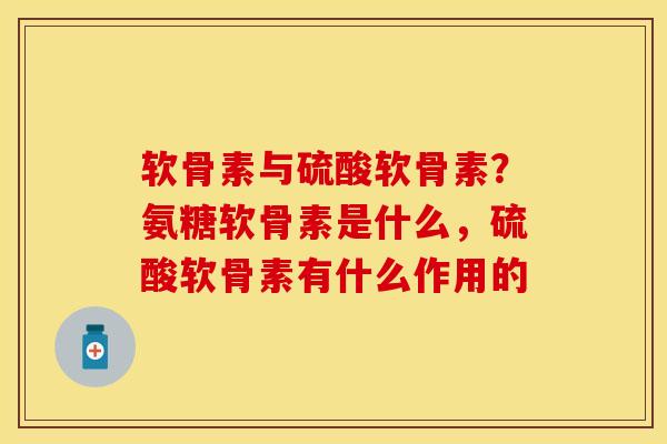 软骨素与硫酸软骨素？氨糖软骨素是什么，硫酸软骨素有什么作用的