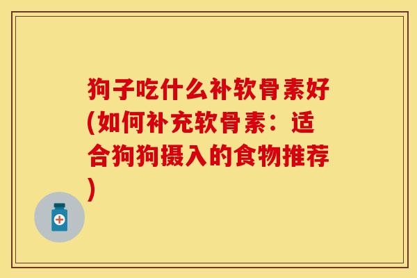 狗子吃什么补软骨素好(如何补充软骨素：适合狗狗摄入的食物推荐)