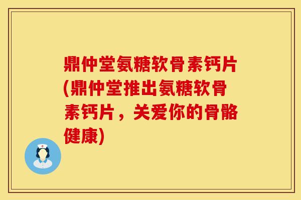 鼎仲堂氨糖软骨素钙片(鼎仲堂推出氨糖软骨素钙片，关爱你的骨骼健康)