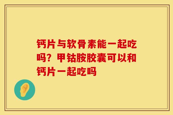 钙片与软骨素能一起吃吗？甲钴胺胶囊可以和钙片一起吃吗