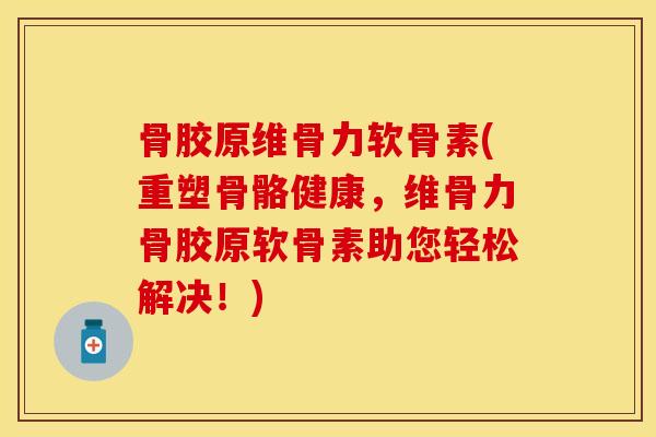 骨胶原维骨力软骨素(重塑骨骼健康，维骨力骨胶原软骨素助您轻松解决！)