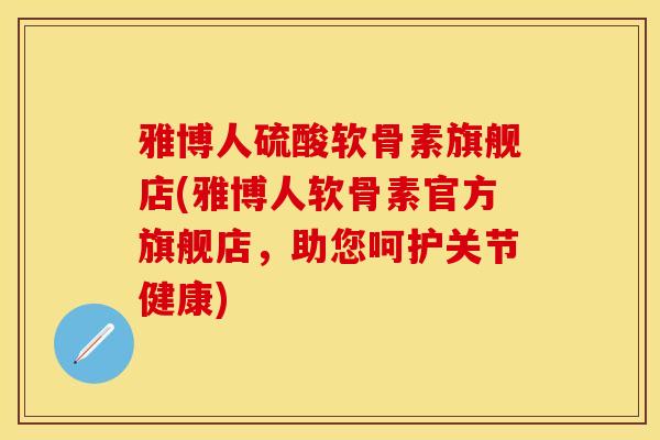 雅博人硫酸软骨素旗舰店(雅博人软骨素官方旗舰店，助您呵护关节健康)