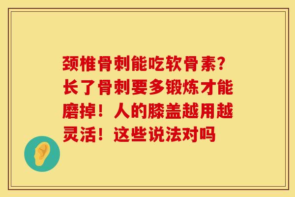 颈椎骨刺能吃软骨素？长了骨刺要多锻炼才能磨掉！人的膝盖越用越灵活！这些说法对吗