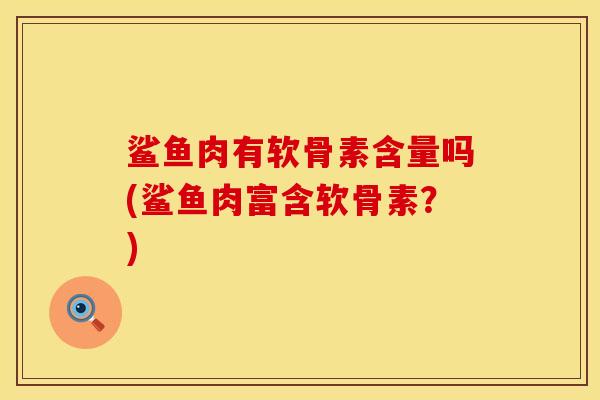 鲨鱼肉有软骨素含量吗(鲨鱼肉富含软骨素？)